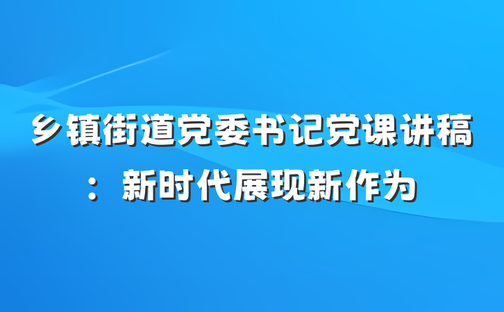 乡镇街道党委书记党课讲稿：新时代展现新作为
