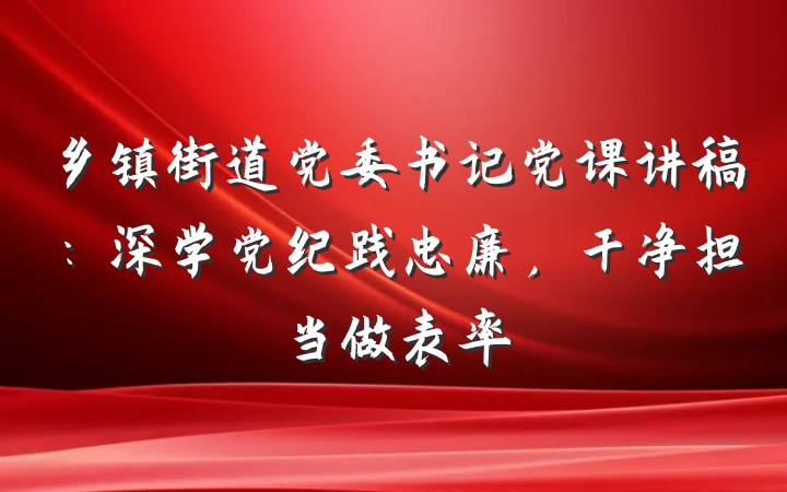 乡镇街道党委书记党课讲稿：深学党纪践忠廉，干净担当做表率