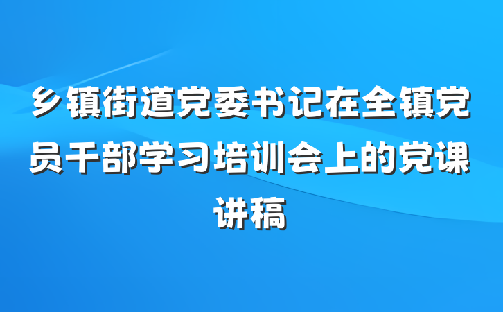 乡镇街道党委书记在全镇党员干部学习培训会上的党课讲稿