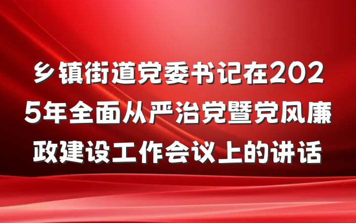 乡镇街道党委书记在2025年全面从严治党暨党风廉政建设工作会议上的讲话