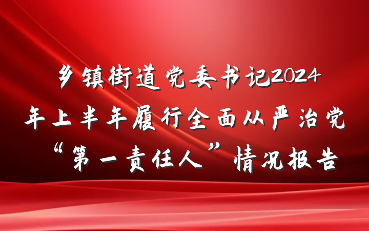 乡镇街道党委书记2024年上半年履行全面从严治党“第一责任人”情况报告