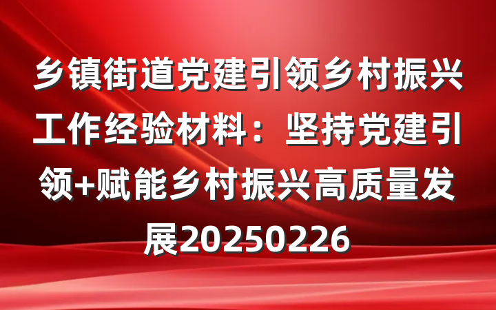 乡镇街道党建引领乡村振兴工作经验材料:坚持党建引领 赋能乡村振兴高质量发展20250226