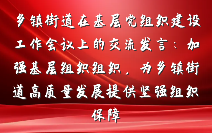 乡镇街道在基层党组织建设工作会议上的交流发言：加强基层组织组织，为乡镇街道高质量发展提供坚强组织保障