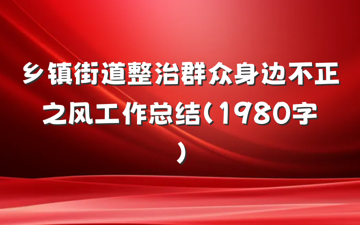 乡镇街道整治群众身边不正之风工作总结（1980字）