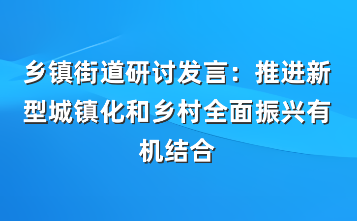 乡镇街道研讨发言：推进新型城镇化和乡村全面振兴有机结合
