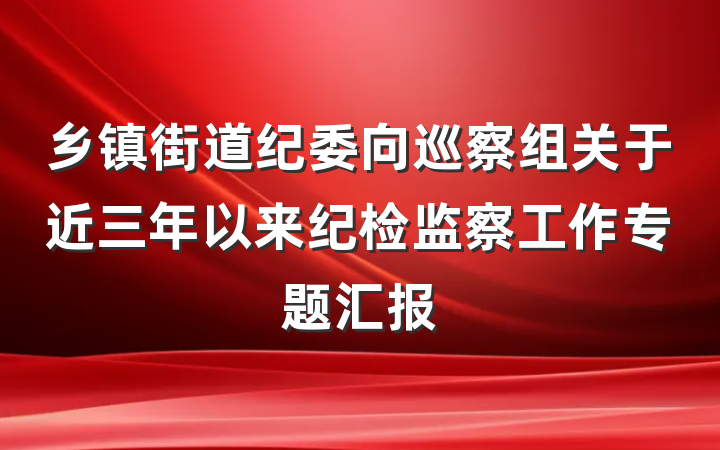 乡镇街道纪委向巡察组关于近三年以来纪检监察工作专题汇报
