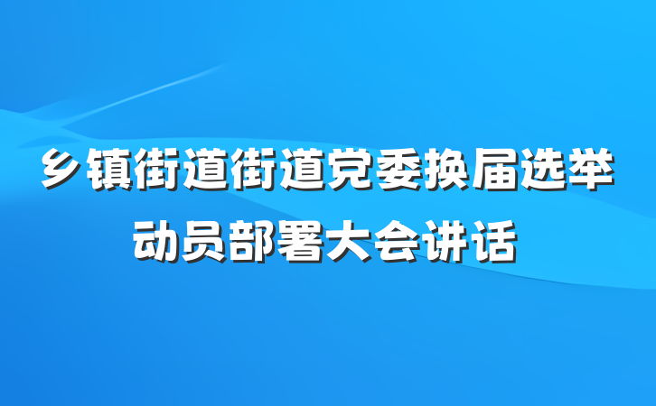 乡镇街道街道党委换届选举动员部署大会讲话