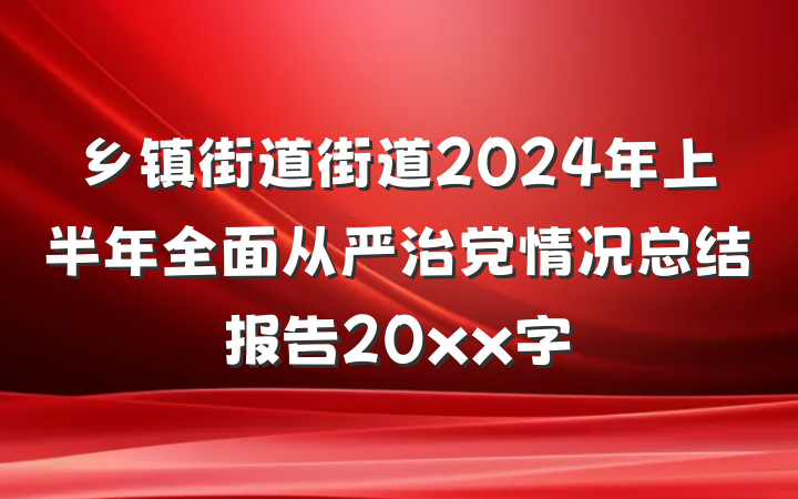乡镇街道街道2024年上半年全面从严治党情况总结报告20xx字