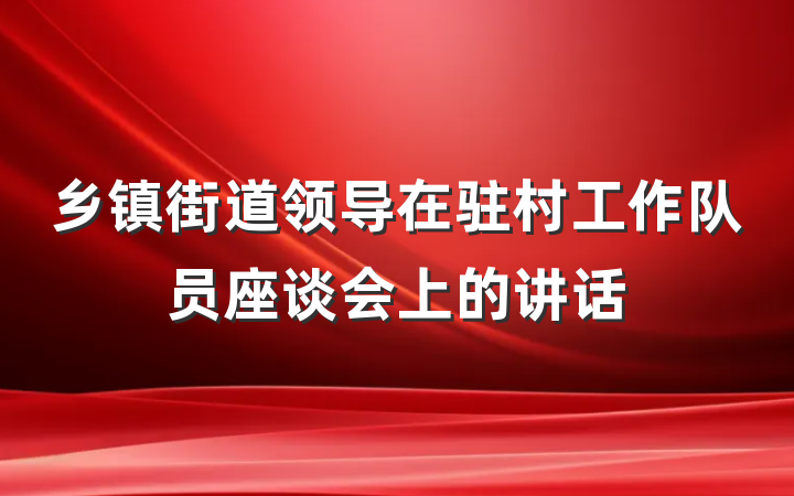 乡镇街道领导在驻村工作队员座谈会上的讲话