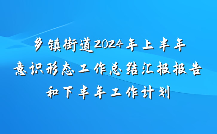 乡镇街道2024年上半年意识形态工作总结汇报报告和下半年工作计划