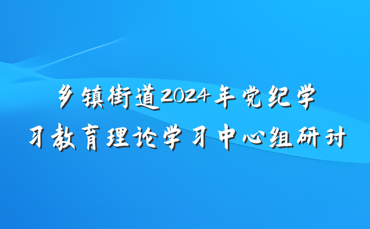 乡镇街道2024年党纪学习教育理论学习中心组研讨