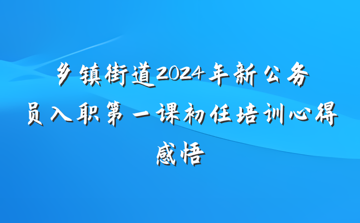 乡镇街道2024年新公务员入职第一课初任培训心得感悟