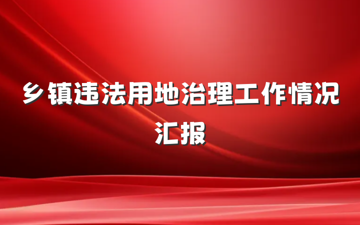 乡镇违法用地治理工作情况汇报