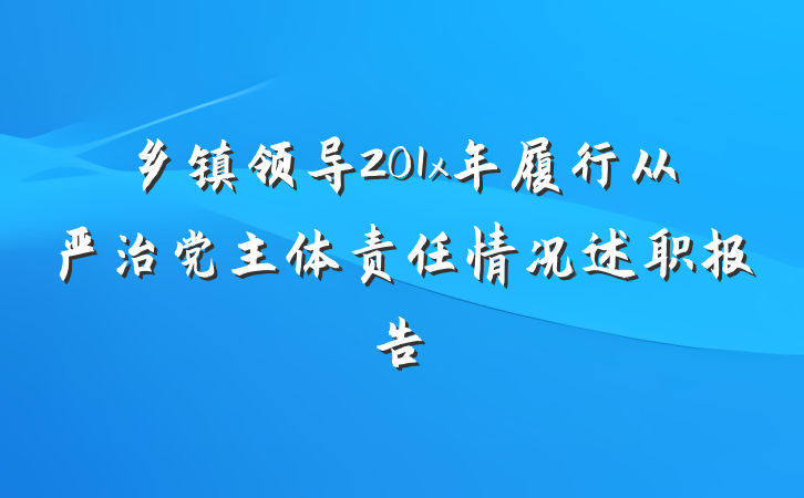 乡镇领导201x年履行从严治党主体责任情况述职报告