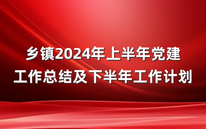 乡镇2024年上半年党建工作总结及下半年工作计划