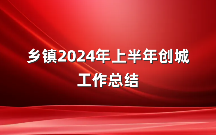 乡镇2024年上半年创城工作总结
