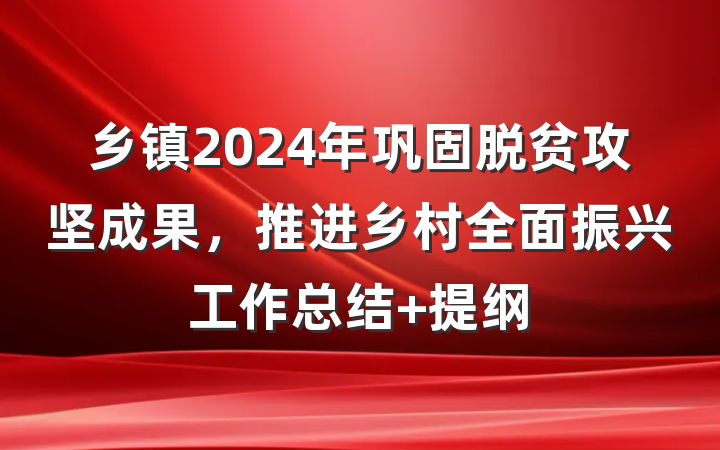 乡镇2024年巩固脱贫攻坚成果，推进乡村全面振兴工作总结 提纲