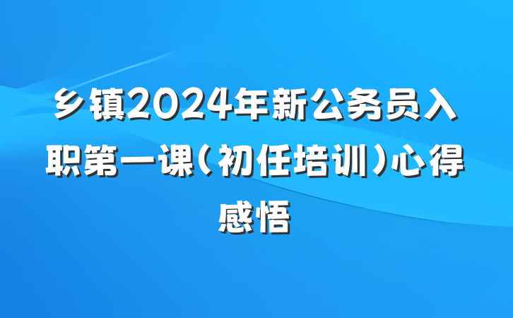 乡镇2024年新公务员入职第一课（初任培训）心得感悟