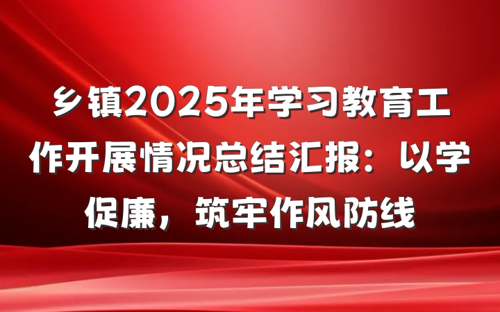 乡镇2025年学习教育工作开展情况总结汇报：以学促廉，筑牢作风防线