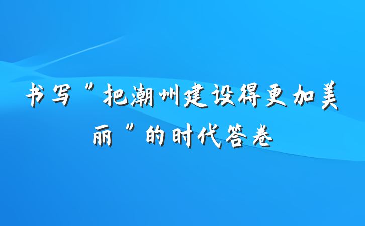 书写＂把潮州建设得更加美丽＂的时代答卷