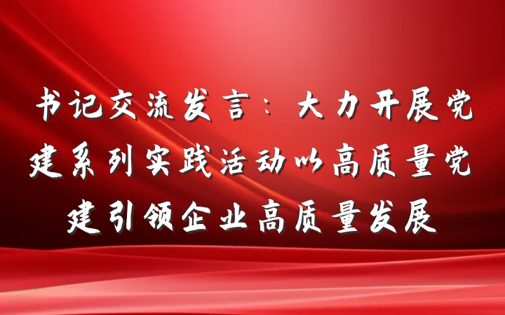 书记交流发言：大力开展党建系列实践活动以高质量党建引领企业高质量发展