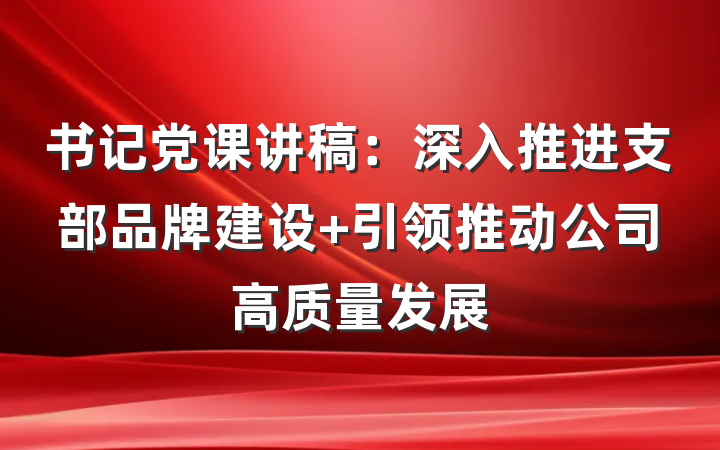 书记党课讲稿：深入推进支部品牌建设 引领推动公司高质量发展