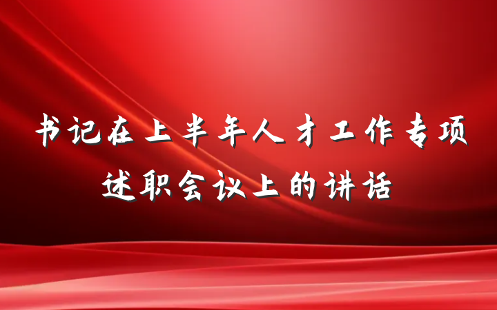 书记在上半年人才工作专项述职会议上的讲话