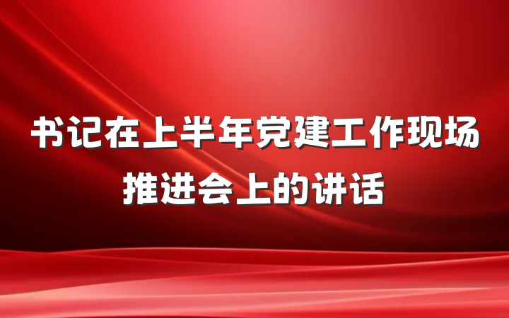 书记在上半年党建工作现场推进会上的讲话