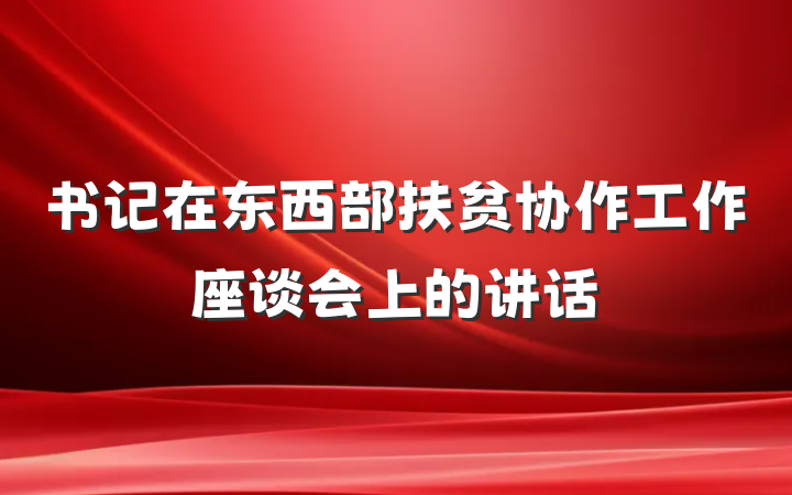 书记在东西部扶贫协作工作座谈会上的讲话