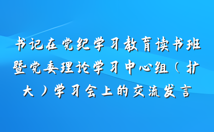 书记在党纪学习教育读书班暨党委理论学习中心组（扩大）学习会上的交流发言