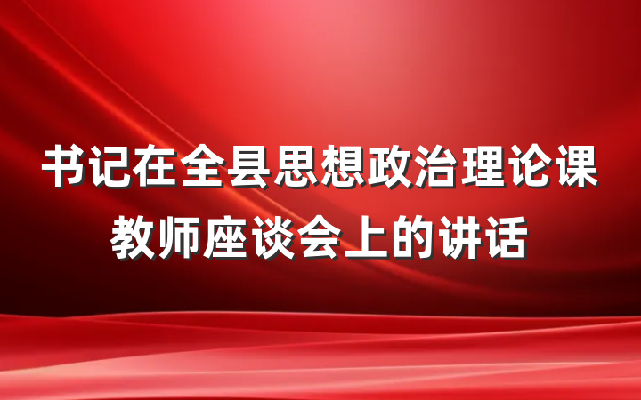 书记在全县思想政治理论课教师座谈会上的讲话