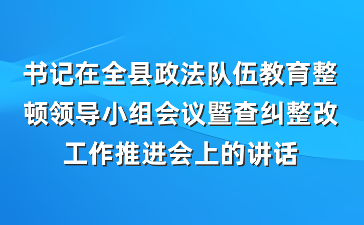 书记在全县政法队伍教育整顿领导小组会议暨查纠整改工作推进会上的讲话