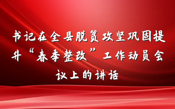 书记在全县脱贫攻坚巩固提升“春季整改”工作动员会议上的讲话