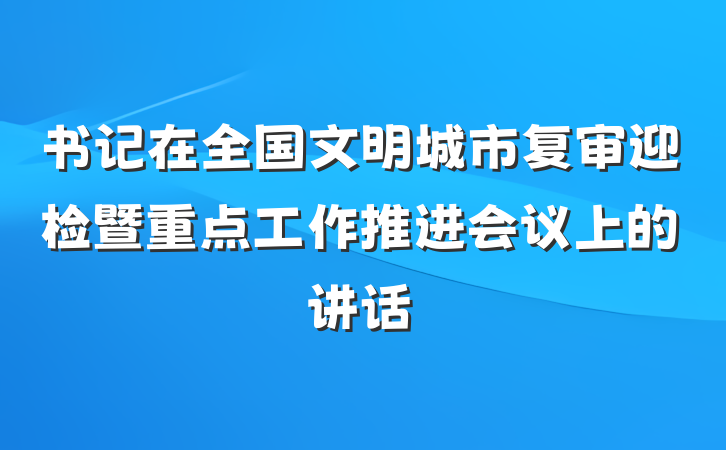 书记在全国文明城市复审迎检暨重点工作推进会议上的讲话