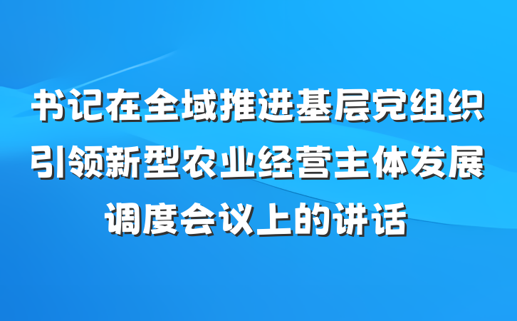 书记在全域推进基层党组织引领新型农业经营主体发展调度会议上的讲话