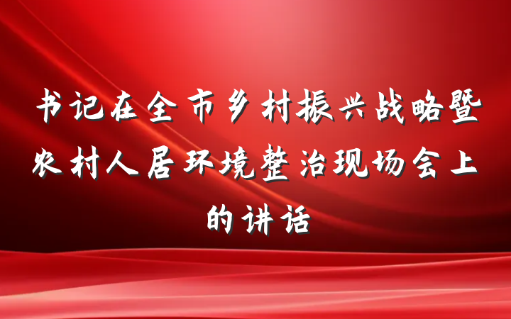 书记在全市乡村振兴战略暨农村人居环境整治现场会上的讲话