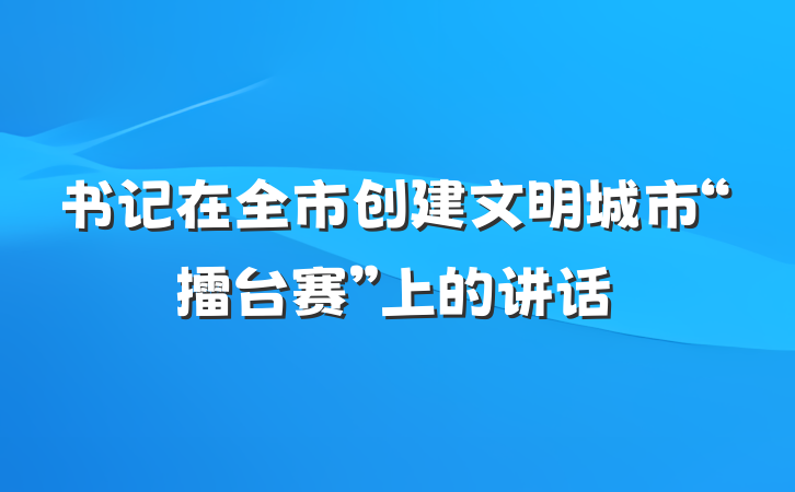 书记在全市创建文明城市“擂台赛”上的讲话