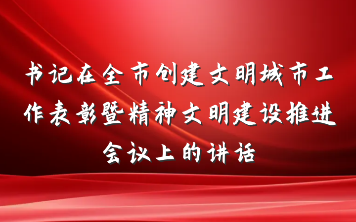 书记在全市创建文明城市工作表彰暨精神文明建设推进会议上的讲话