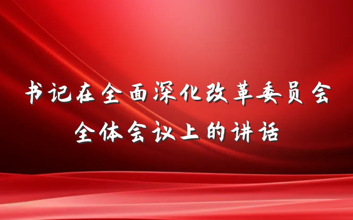 书记在全面深化改革委员会全体会议上的讲话