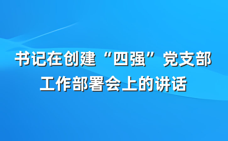 书记在创建“四强”党支部工作部署会上的讲话