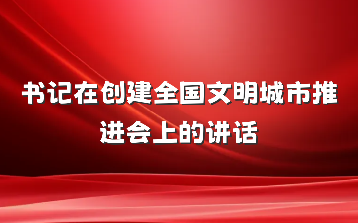 书记在创建全国文明城市推进会上的讲话