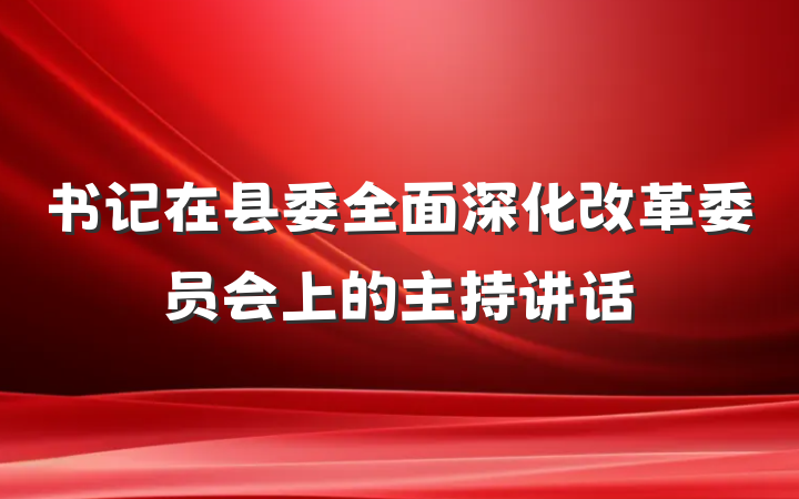 书记在县委全面深化改革委员会上的主持讲话