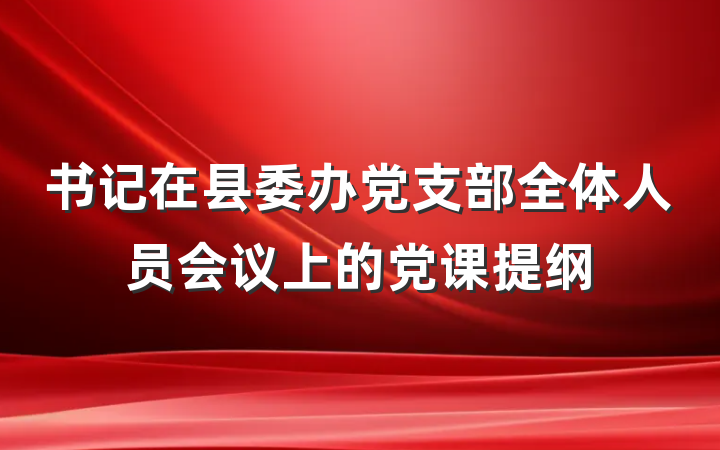 书记在县委办党支部全体人员会议上的党课提纲