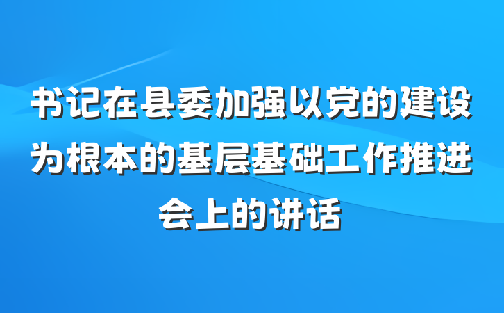书记在县委加强以党的建设为根本的基层基础工作推进会上的讲话