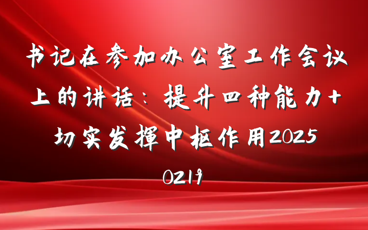 书记在参加办公室工作会议上的讲话：提升四种能力 切实发挥中枢作用20250219