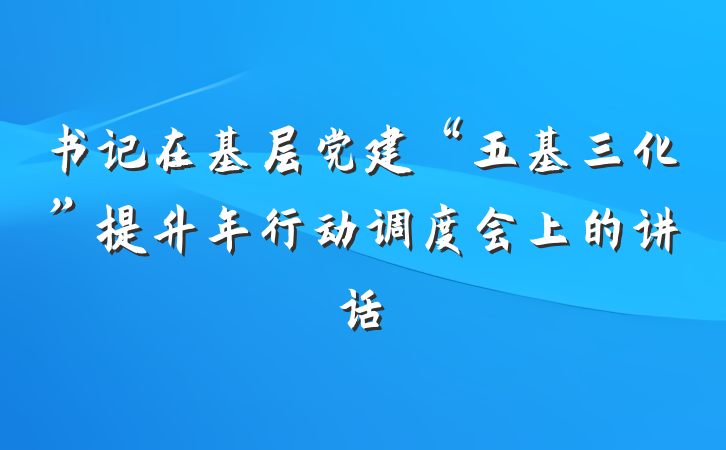 书记在基层党建“五基三化”提升年行动调度会上的讲话