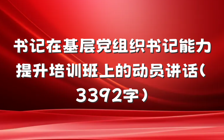 书记在基层党组织书记能力提升培训班上的动员讲话（3392字）