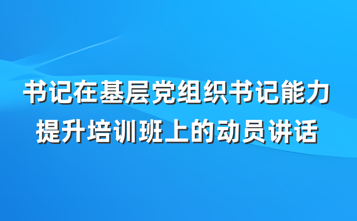 书记在基层党组织书记能力提升培训班上的动员讲话