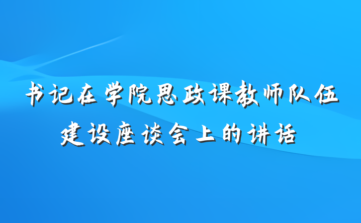 书记在学院思政课教师队伍建设座谈会上的讲话