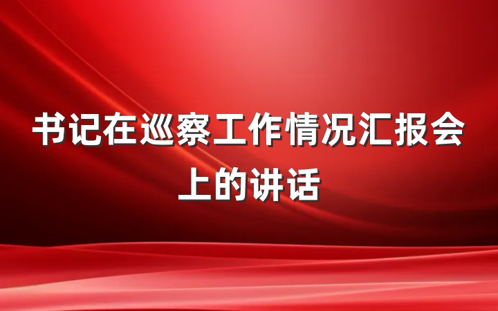 书记在巡察工作情况汇报会上的讲话